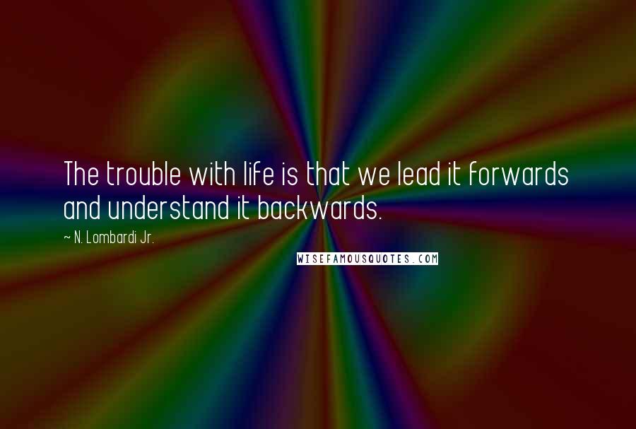 N. Lombardi Jr. Quotes: The trouble with life is that we lead it forwards and understand it backwards.