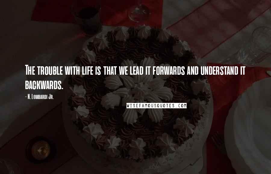 N. Lombardi Jr. Quotes: The trouble with life is that we lead it forwards and understand it backwards.