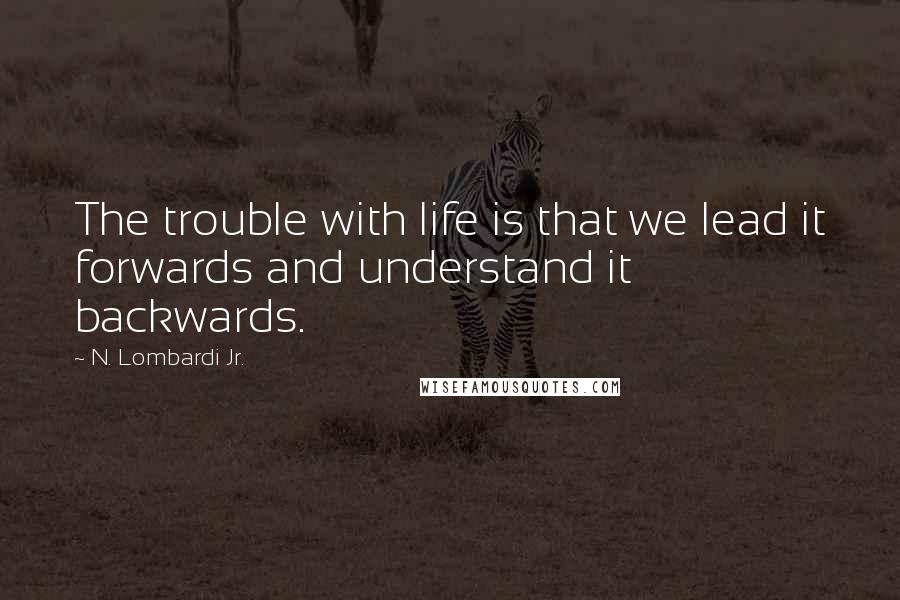 N. Lombardi Jr. Quotes: The trouble with life is that we lead it forwards and understand it backwards.