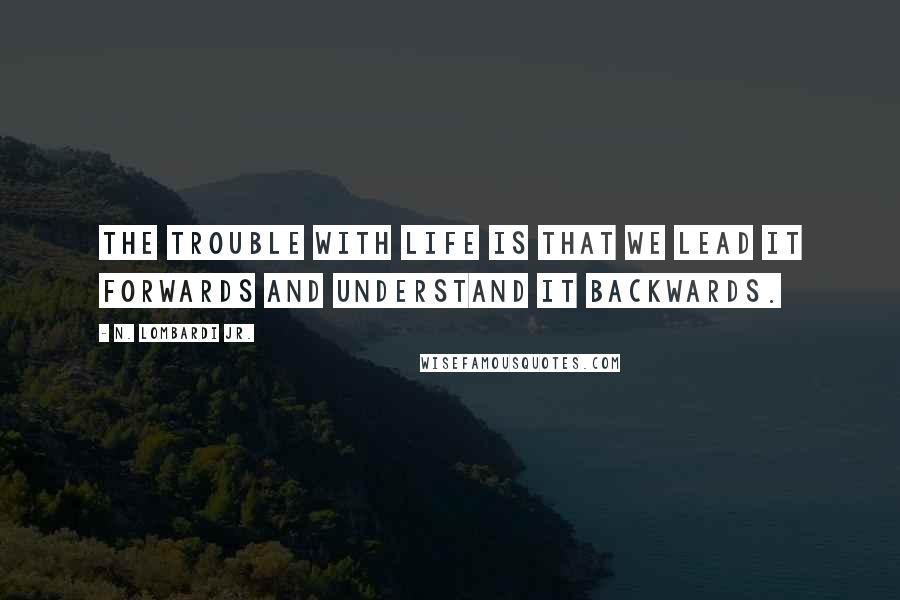 N. Lombardi Jr. Quotes: The trouble with life is that we lead it forwards and understand it backwards.