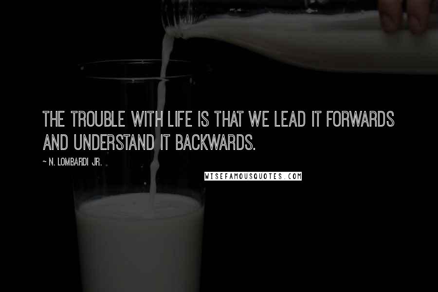 N. Lombardi Jr. Quotes: The trouble with life is that we lead it forwards and understand it backwards.