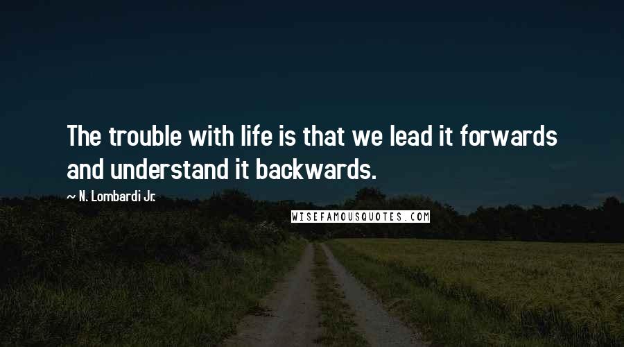 N. Lombardi Jr. Quotes: The trouble with life is that we lead it forwards and understand it backwards.