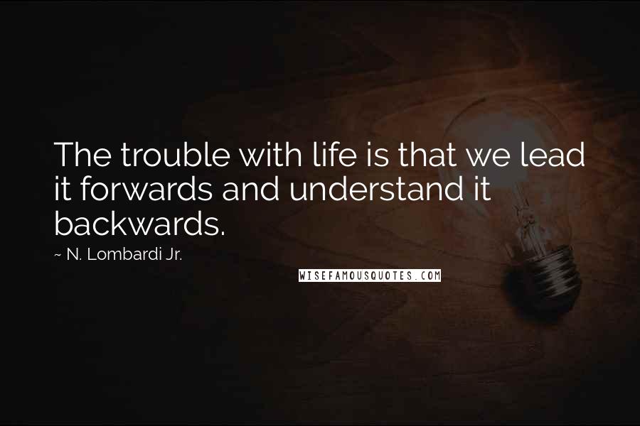 N. Lombardi Jr. Quotes: The trouble with life is that we lead it forwards and understand it backwards.