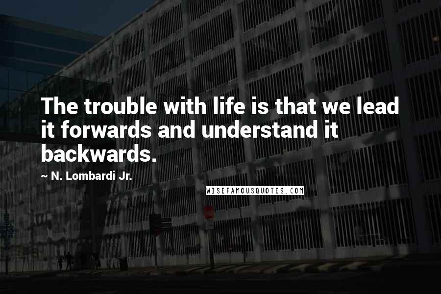 N. Lombardi Jr. Quotes: The trouble with life is that we lead it forwards and understand it backwards.