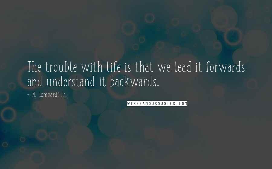 N. Lombardi Jr. Quotes: The trouble with life is that we lead it forwards and understand it backwards.