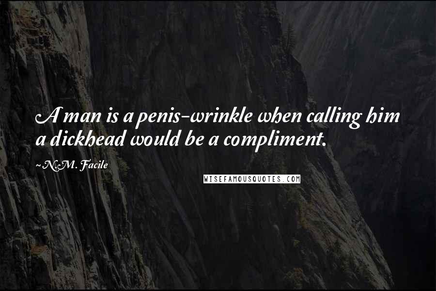 N.M. Facile Quotes: A man is a penis-wrinkle when calling him a dickhead would be a compliment.