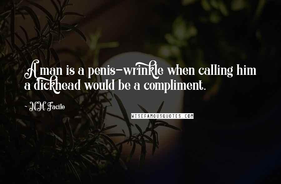 N.M. Facile Quotes: A man is a penis-wrinkle when calling him a dickhead would be a compliment.