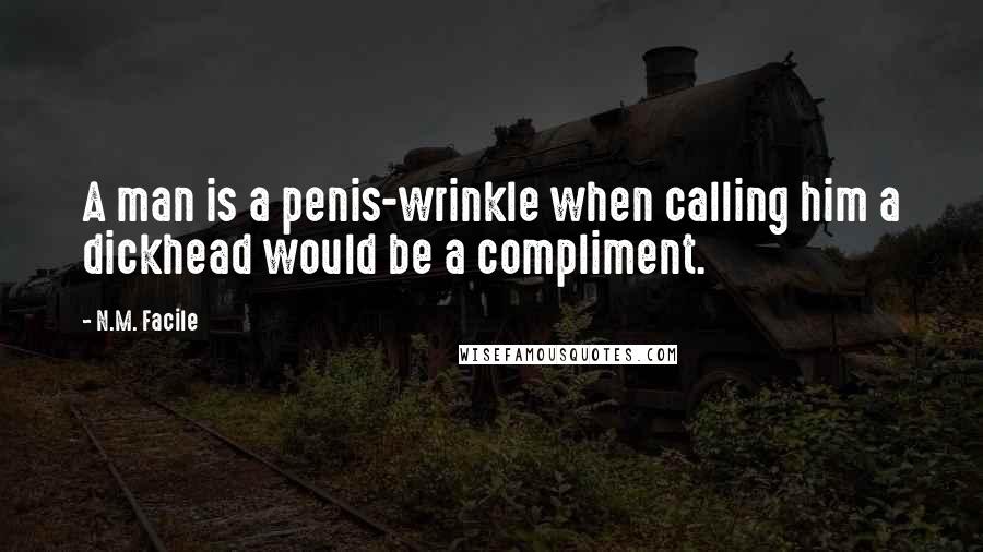N.M. Facile Quotes: A man is a penis-wrinkle when calling him a dickhead would be a compliment.