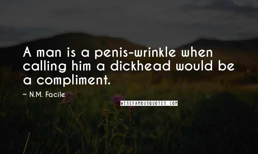 N.M. Facile Quotes: A man is a penis-wrinkle when calling him a dickhead would be a compliment.