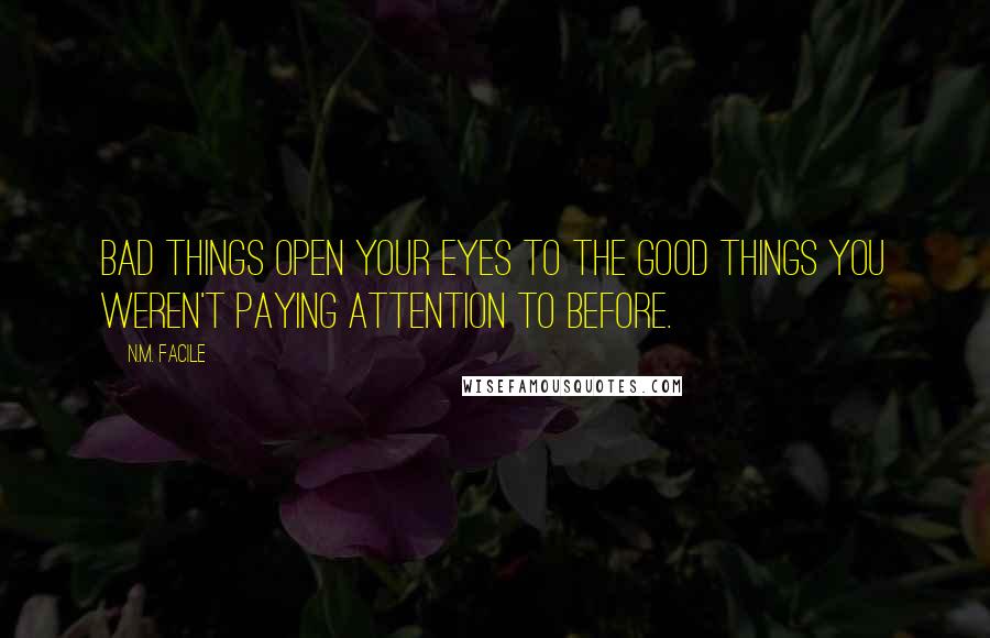 N.M. Facile Quotes: Bad things open your eyes to the good things you weren't paying attention to before.