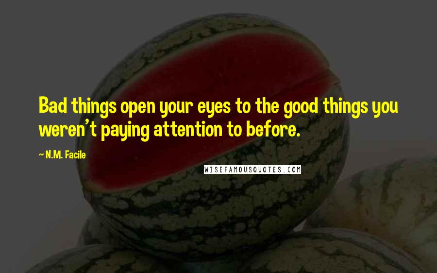 N.M. Facile Quotes: Bad things open your eyes to the good things you weren't paying attention to before.