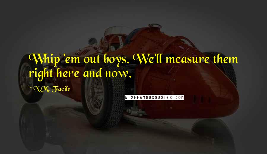 N.M. Facile Quotes: Whip 'em out boys. We'll measure them right here and now.