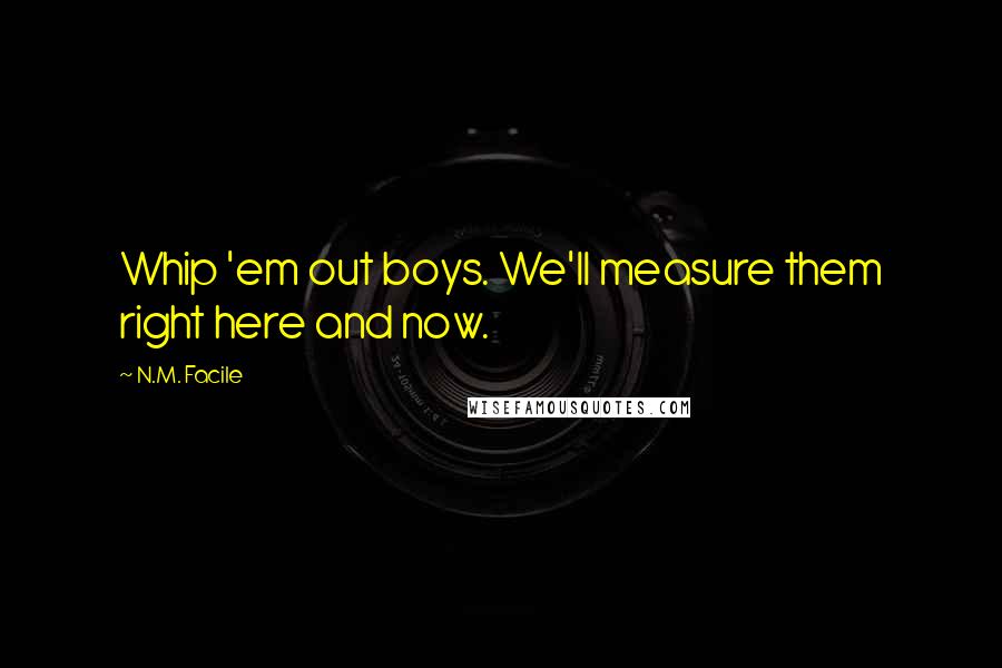 N.M. Facile Quotes: Whip 'em out boys. We'll measure them right here and now.