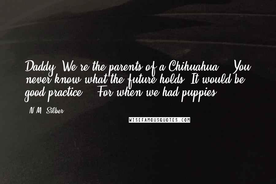 N.M. Silber Quotes: Daddy? We're the parents of a Chihuahua?" "You never know what the future holds. It would be good practice." "For when we had puppies?