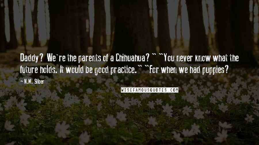 N.M. Silber Quotes: Daddy? We're the parents of a Chihuahua?" "You never know what the future holds. It would be good practice." "For when we had puppies?