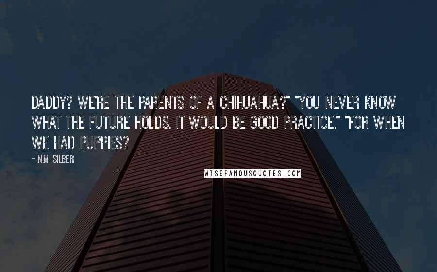 N.M. Silber Quotes: Daddy? We're the parents of a Chihuahua?" "You never know what the future holds. It would be good practice." "For when we had puppies?