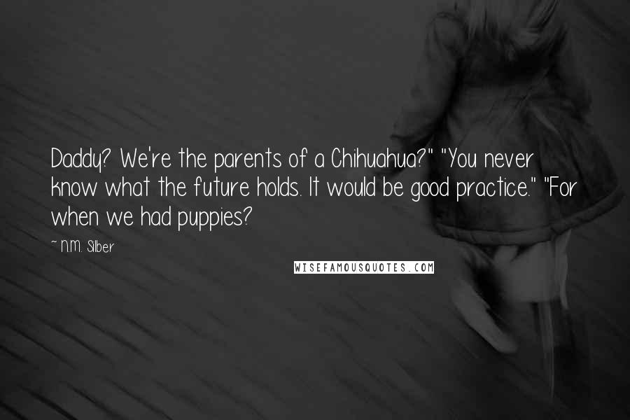 N.M. Silber Quotes: Daddy? We're the parents of a Chihuahua?" "You never know what the future holds. It would be good practice." "For when we had puppies?