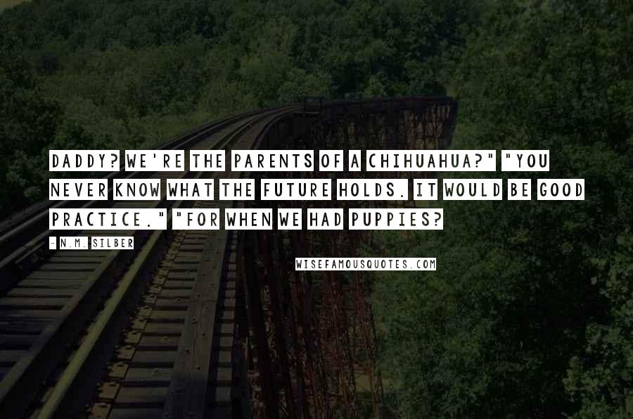 N.M. Silber Quotes: Daddy? We're the parents of a Chihuahua?" "You never know what the future holds. It would be good practice." "For when we had puppies?
