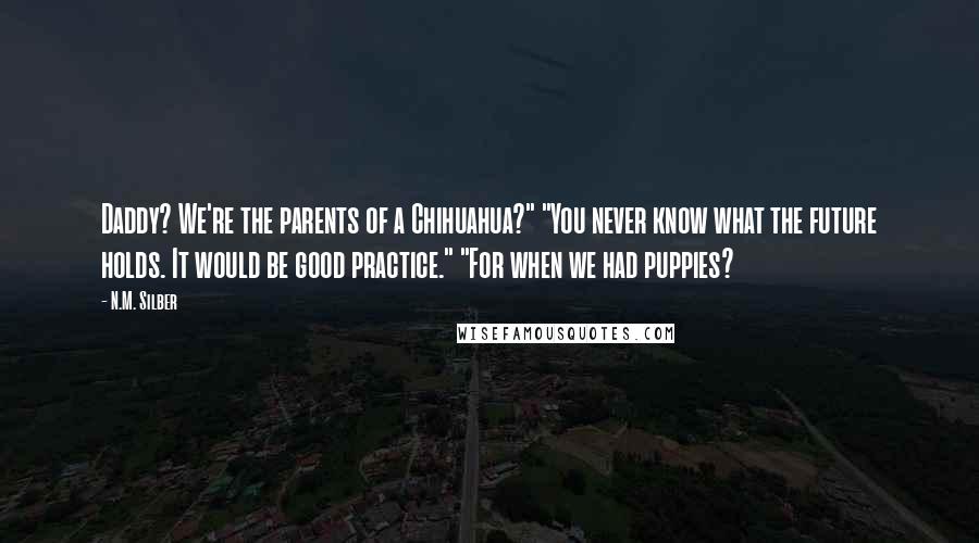 N.M. Silber Quotes: Daddy? We're the parents of a Chihuahua?" "You never know what the future holds. It would be good practice." "For when we had puppies?