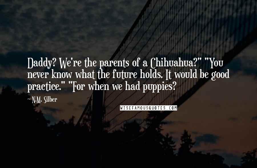 N.M. Silber Quotes: Daddy? We're the parents of a Chihuahua?" "You never know what the future holds. It would be good practice." "For when we had puppies?