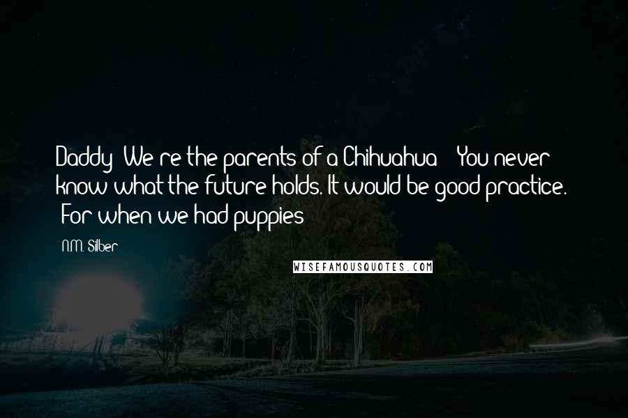 N.M. Silber Quotes: Daddy? We're the parents of a Chihuahua?" "You never know what the future holds. It would be good practice." "For when we had puppies?
