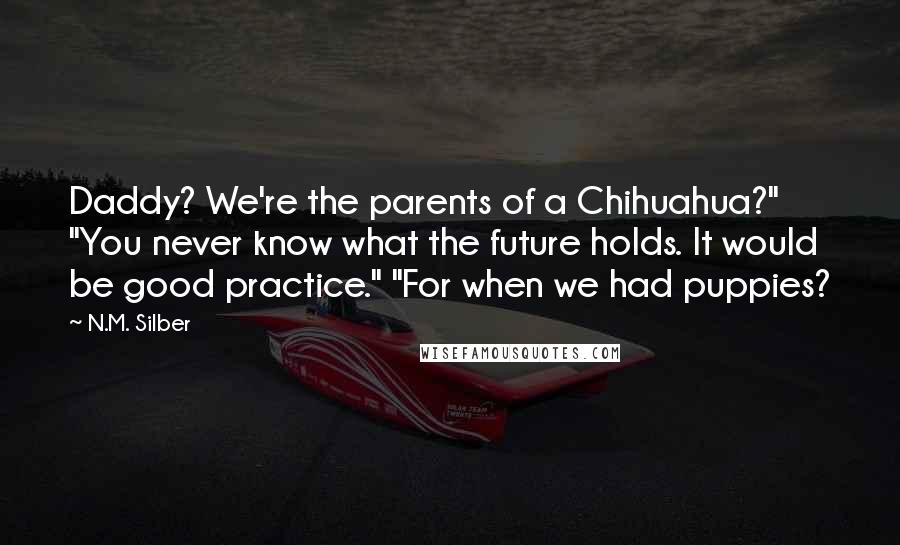 N.M. Silber Quotes: Daddy? We're the parents of a Chihuahua?" "You never know what the future holds. It would be good practice." "For when we had puppies?