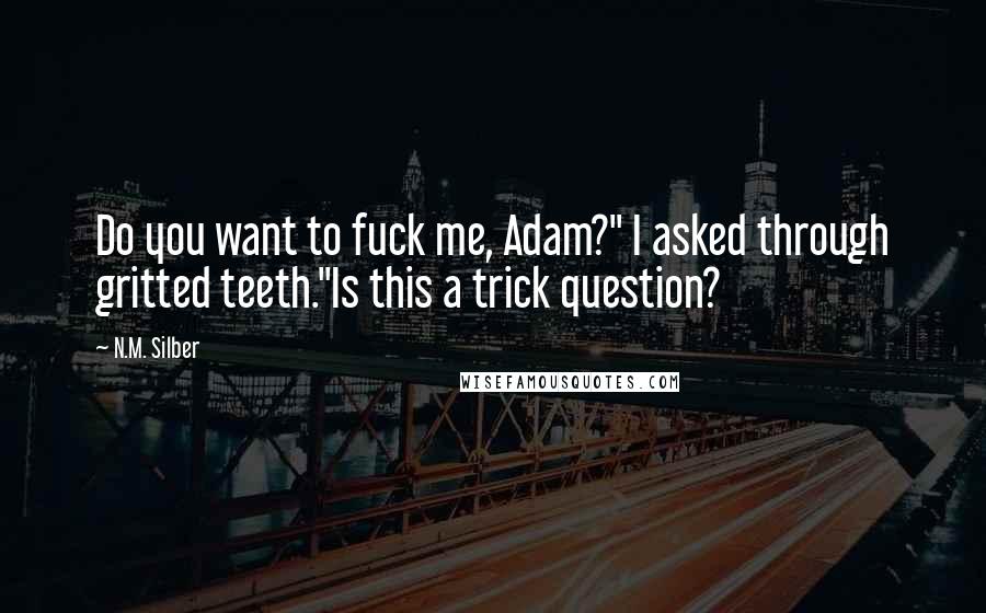 N.M. Silber Quotes: Do you want to fuck me, Adam?" I asked through gritted teeth."Is this a trick question?