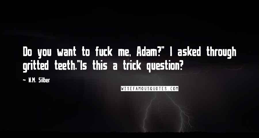 N.M. Silber Quotes: Do you want to fuck me, Adam?" I asked through gritted teeth."Is this a trick question?