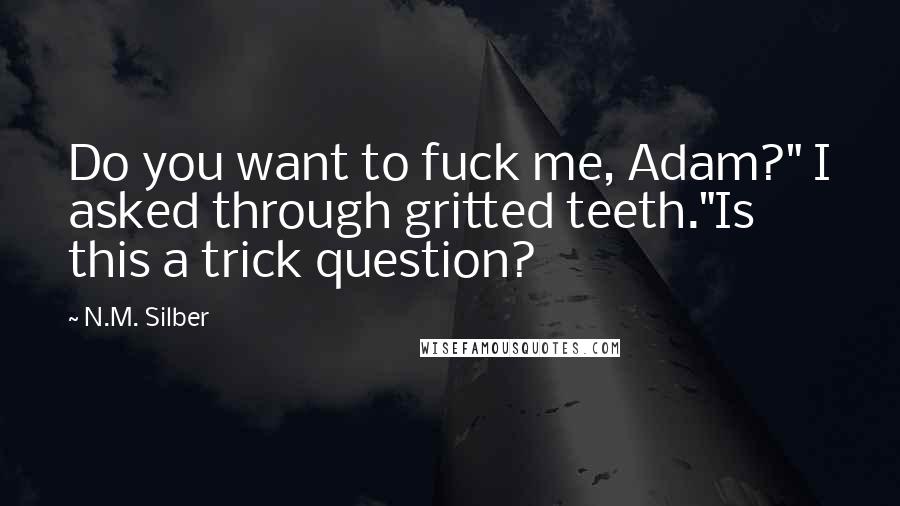 N.M. Silber Quotes: Do you want to fuck me, Adam?" I asked through gritted teeth."Is this a trick question?