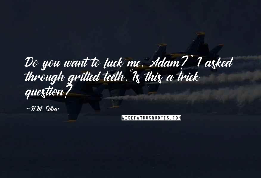 N.M. Silber Quotes: Do you want to fuck me, Adam?" I asked through gritted teeth."Is this a trick question?