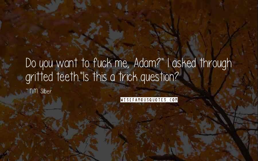 N.M. Silber Quotes: Do you want to fuck me, Adam?" I asked through gritted teeth."Is this a trick question?