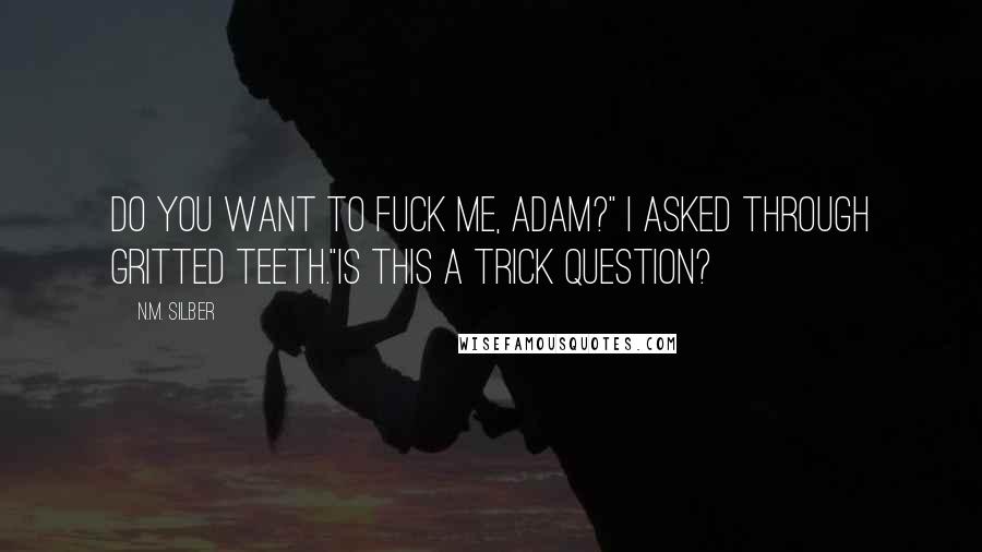 N.M. Silber Quotes: Do you want to fuck me, Adam?" I asked through gritted teeth."Is this a trick question?