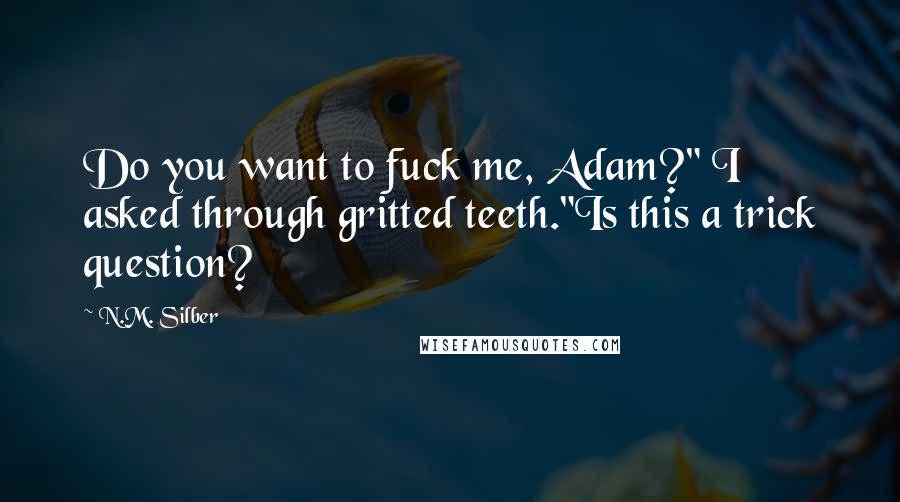 N.M. Silber Quotes: Do you want to fuck me, Adam?" I asked through gritted teeth."Is this a trick question?