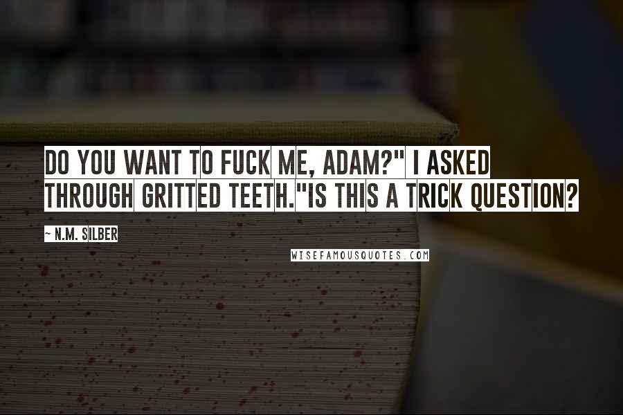 N.M. Silber Quotes: Do you want to fuck me, Adam?" I asked through gritted teeth."Is this a trick question?