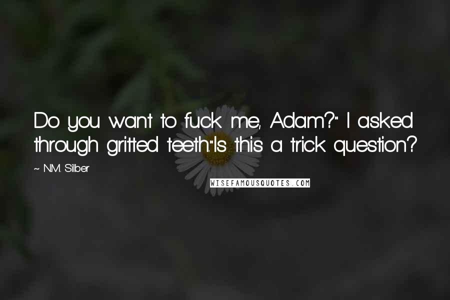 N.M. Silber Quotes: Do you want to fuck me, Adam?" I asked through gritted teeth."Is this a trick question?