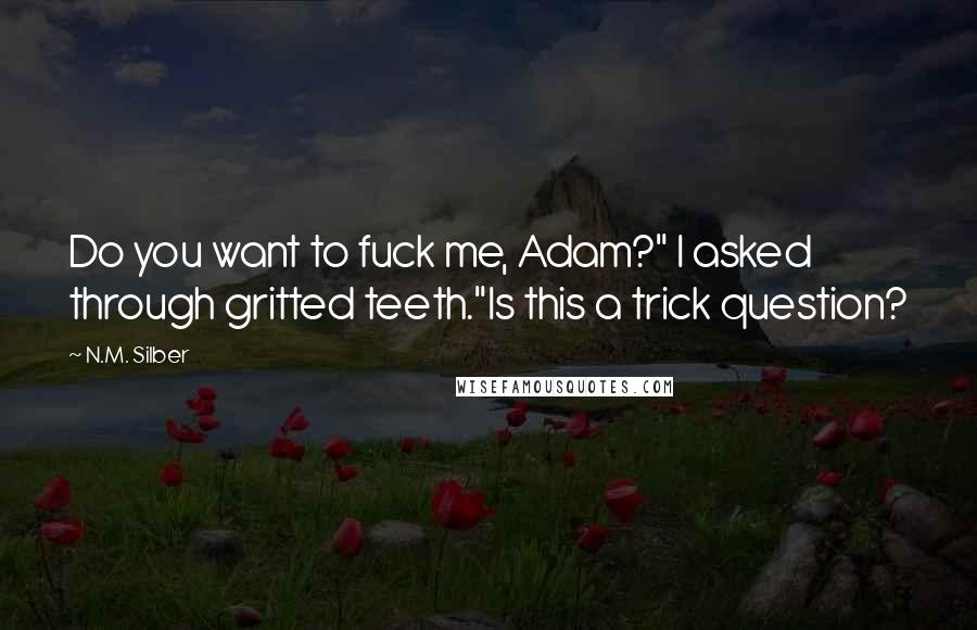 N.M. Silber Quotes: Do you want to fuck me, Adam?" I asked through gritted teeth."Is this a trick question?