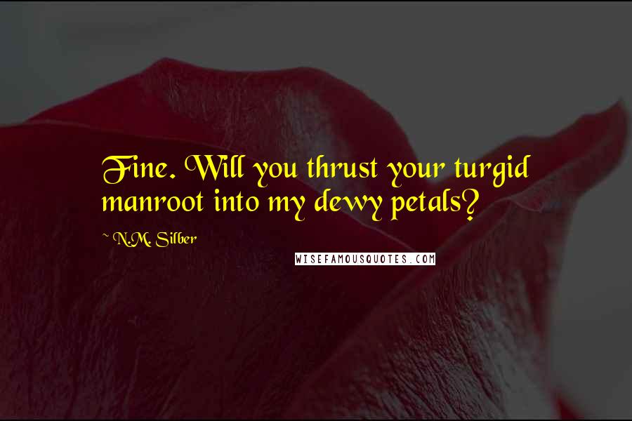 N.M. Silber Quotes: Fine. Will you thrust your turgid manroot into my dewy petals?