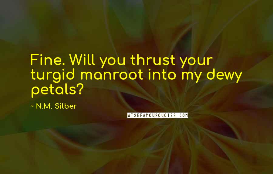 N.M. Silber Quotes: Fine. Will you thrust your turgid manroot into my dewy petals?