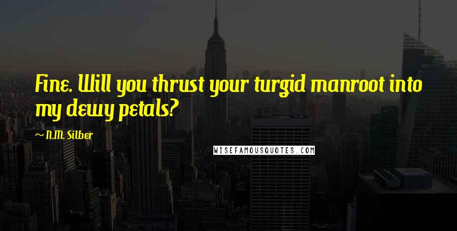 N.M. Silber Quotes: Fine. Will you thrust your turgid manroot into my dewy petals?
