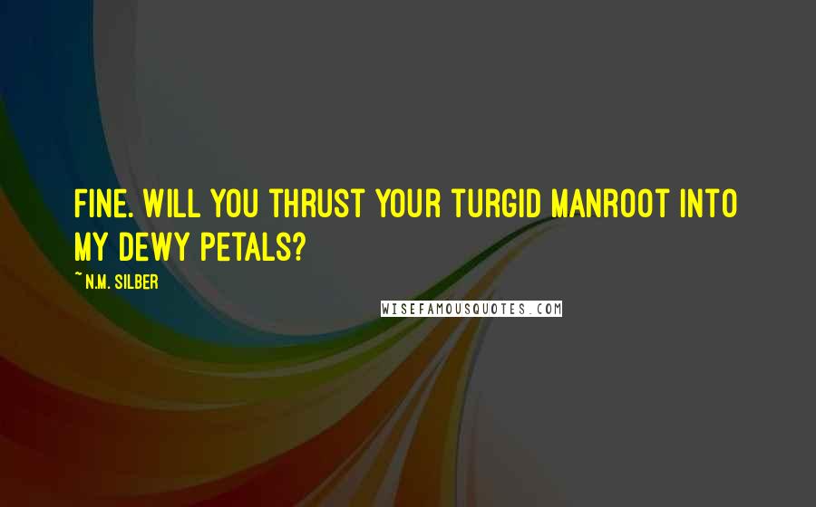 N.M. Silber Quotes: Fine. Will you thrust your turgid manroot into my dewy petals?