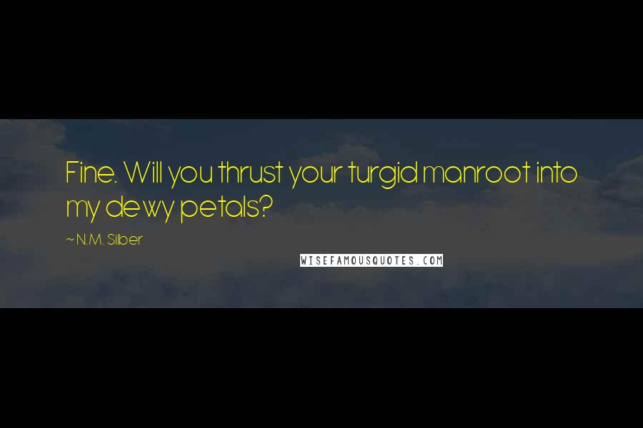 N.M. Silber Quotes: Fine. Will you thrust your turgid manroot into my dewy petals?