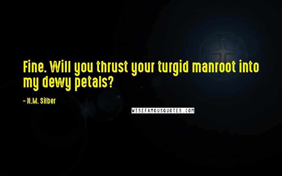 N.M. Silber Quotes: Fine. Will you thrust your turgid manroot into my dewy petals?