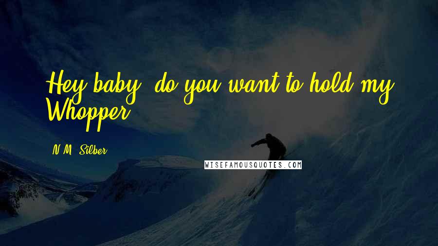 N.M. Silber Quotes: Hey baby, do you want to hold my Whopper?