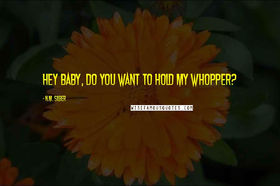 N.M. Silber Quotes: Hey baby, do you want to hold my Whopper?