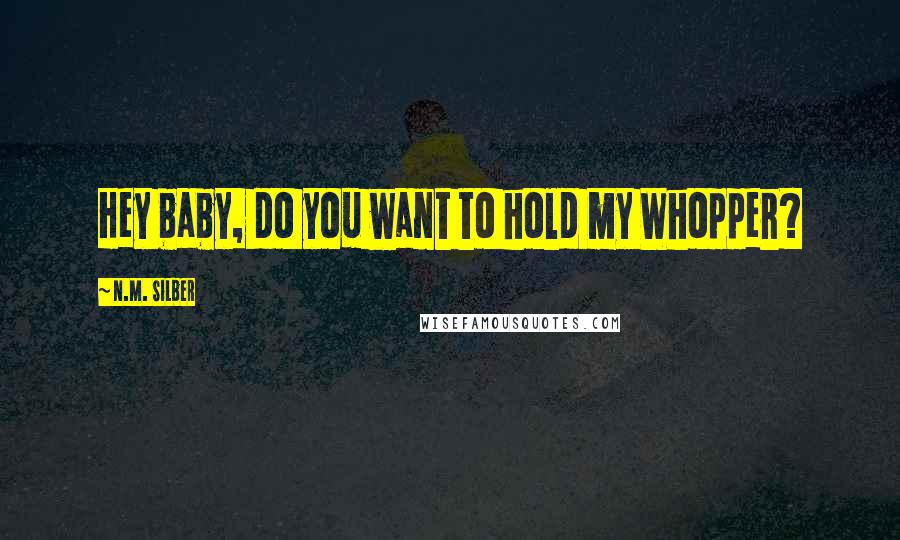 N.M. Silber Quotes: Hey baby, do you want to hold my Whopper?