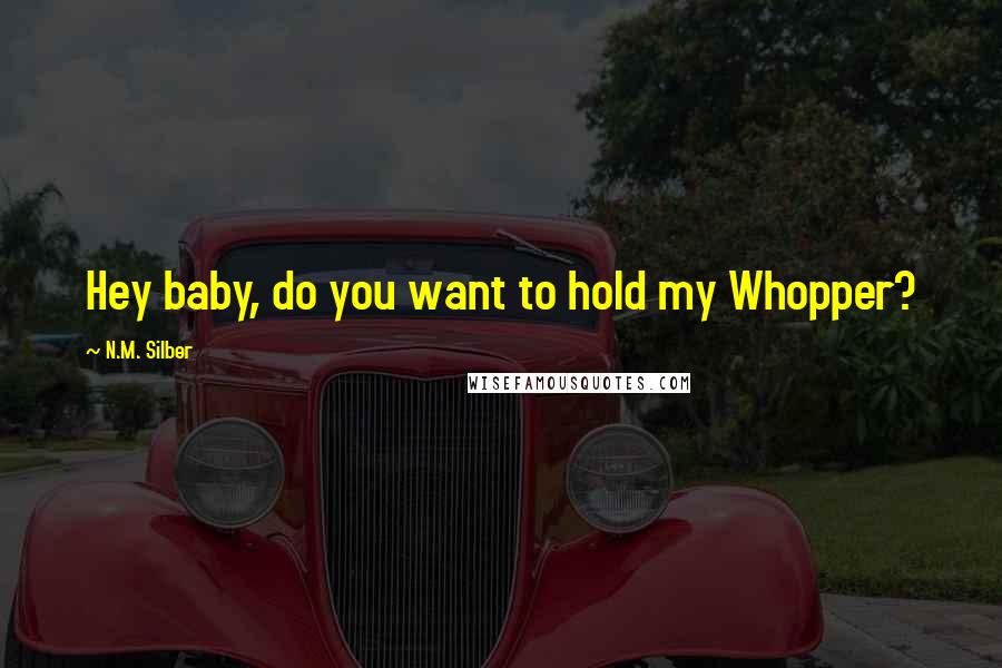 N.M. Silber Quotes: Hey baby, do you want to hold my Whopper?