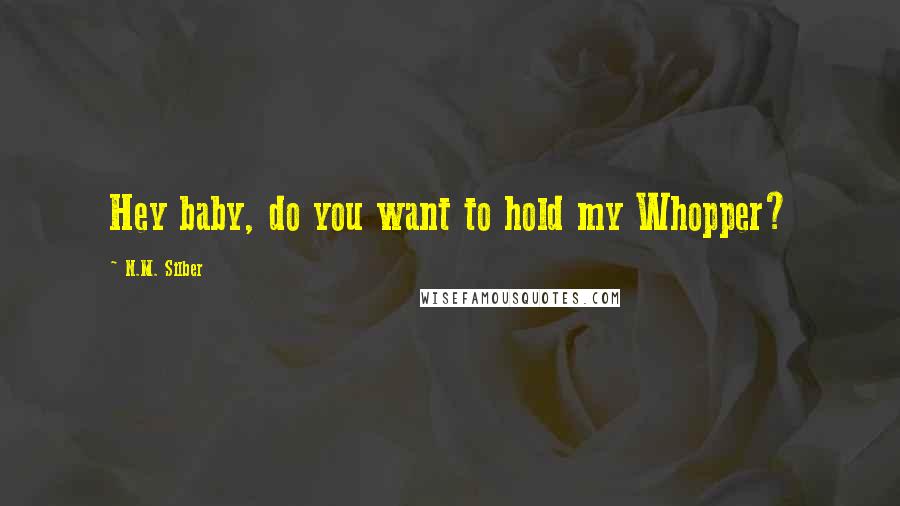 N.M. Silber Quotes: Hey baby, do you want to hold my Whopper?