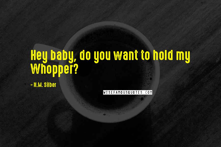 N.M. Silber Quotes: Hey baby, do you want to hold my Whopper?