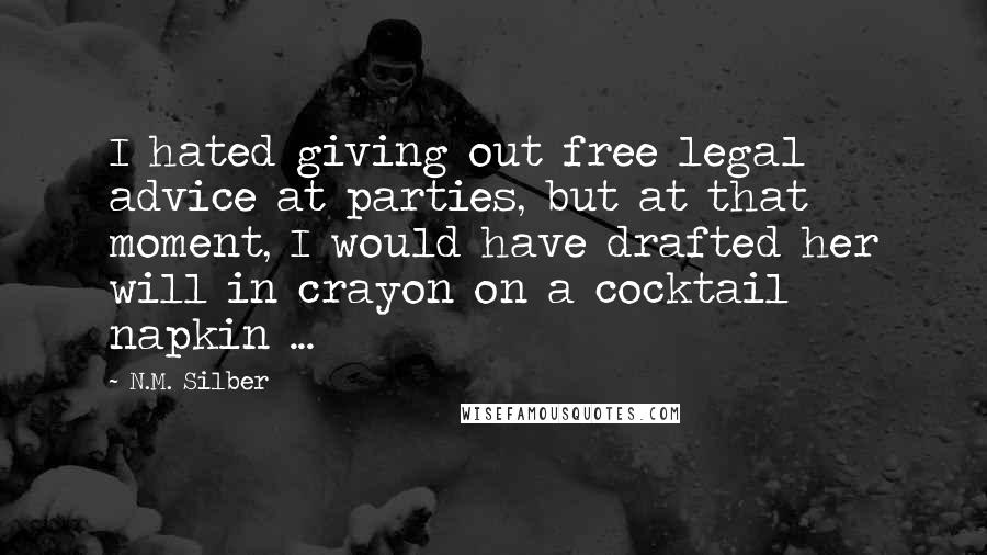 N.M. Silber Quotes: I hated giving out free legal advice at parties, but at that moment, I would have drafted her will in crayon on a cocktail napkin ...