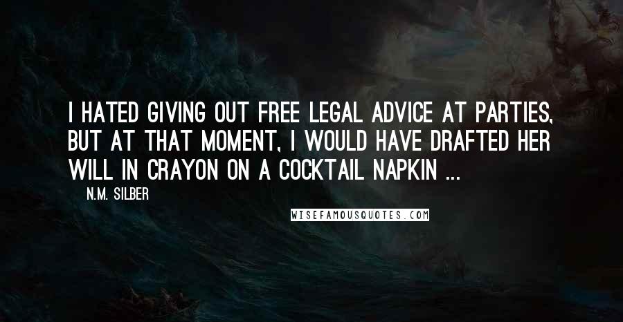 N.M. Silber Quotes: I hated giving out free legal advice at parties, but at that moment, I would have drafted her will in crayon on a cocktail napkin ...